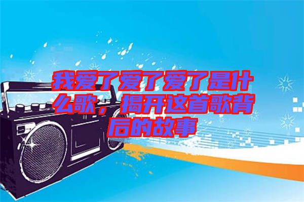 我愛了愛了愛了是什么歌，揭開這首歌背后的故事