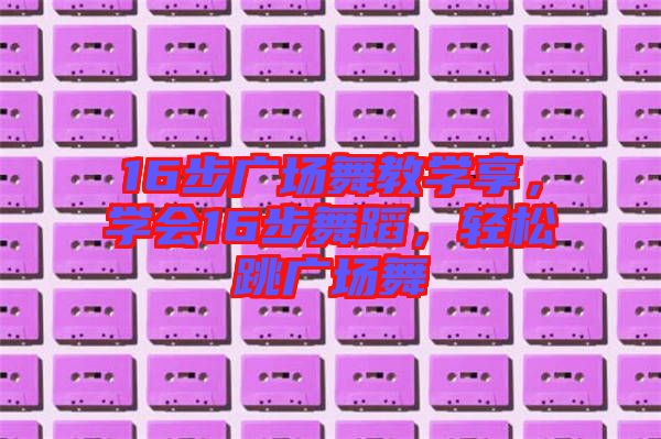 16步廣場舞教學享，學會16步舞蹈，輕松跳廣場舞