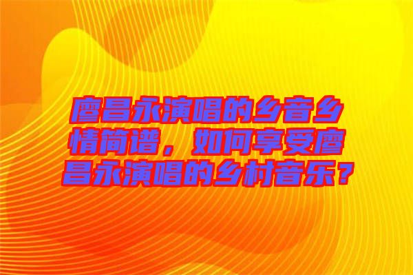 廖昌永演唱的鄉(xiāng)音鄉(xiāng)情簡譜，如何享受廖昌永演唱的鄉(xiāng)村音樂？