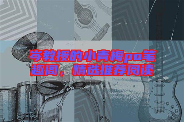 岑教授的小青梅po筆趣閣，精選推薦閱讀