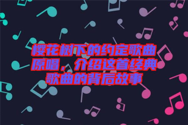 櫻花樹下的約定歌曲原唱，介紹這首經(jīng)典歌曲的背后故事