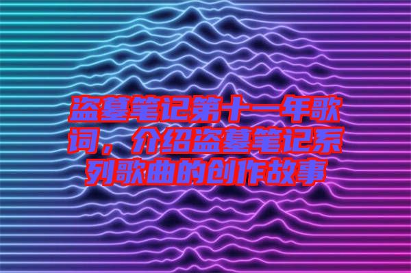 盜墓筆記第十一年歌詞,介紹盜墓筆記系列歌曲的創(chuàng)作故事