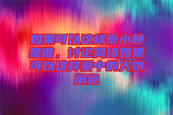 如果可以這樣愛小靜是誰，討論網絡如果可以這樣愛中的人物角色