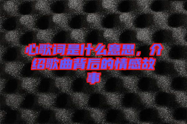 心歌詞是什么意思,介紹歌曲背后的情感故事