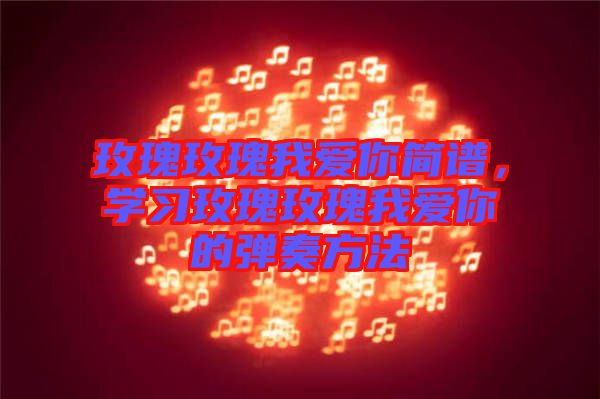 玫瑰玫瑰我愛你簡譜，學習玫瑰玫瑰我愛你的彈奏方法