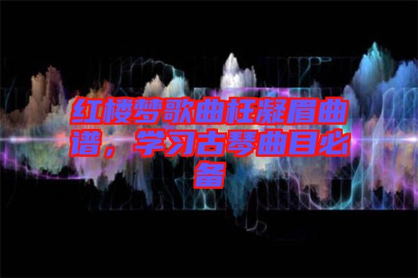 紅樓夢歌曲枉凝眉曲譜，學習古琴曲目必備