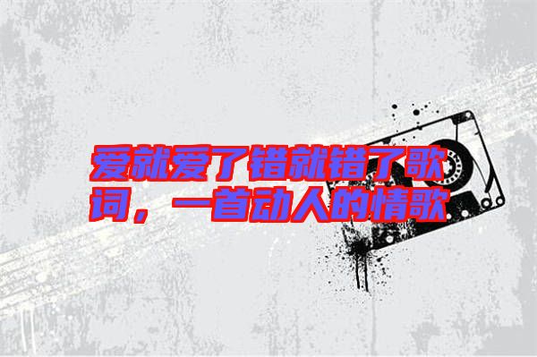 愛就愛了錯就錯了歌詞，一首動人的情歌