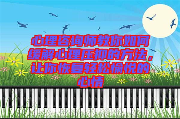 心理咨詢師教你如何緩解心理壓抑的方法,讓你恢復輕松愉悅的心情