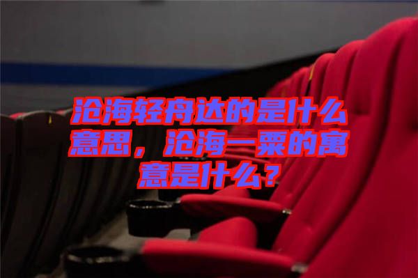 滄海輕舟達的是什么意思，滄海一粟的寓意是什么？