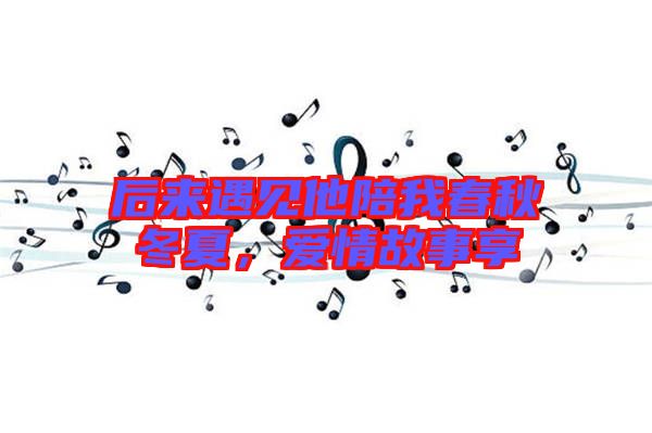 后來遇見他陪我春秋冬夏，愛情故事享