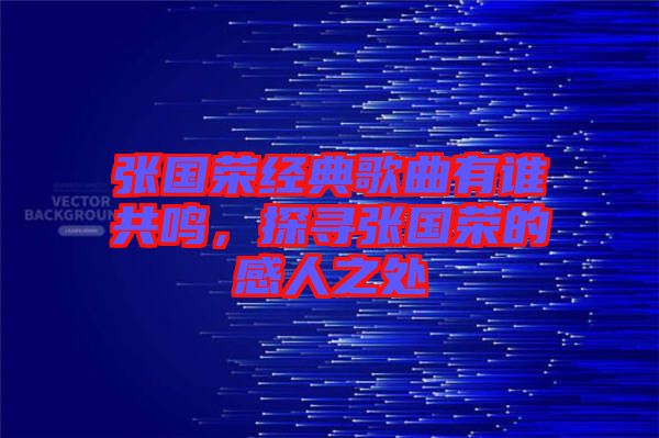 張國榮經典歌曲有誰共鳴,探尋張國榮的感人之處