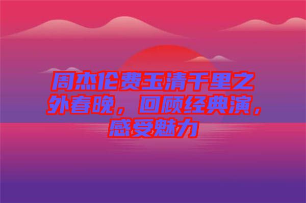 周杰倫費玉清千里之外春晚，回顧經典演，感受魅力
