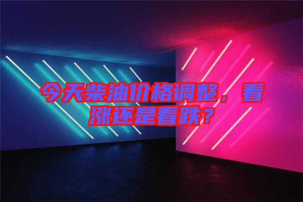 今天柴油價格調整,看漲還是看跌?