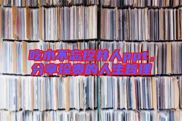 吃水不忘挖井人ppt,分享珍貴的人生哲理