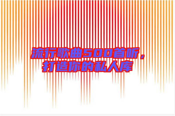 流行歌曲500首聽(tīng),打造你的私人庫(kù)