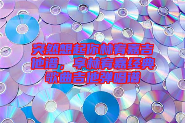 突然想起你林宥嘉吉他譜，享林宥嘉經典歌曲吉他彈唱譜