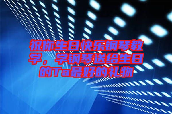 祝你生日快樂(lè)鋼琴教學(xué),學(xué)鋼琴送給生日的Ta最好的禮物