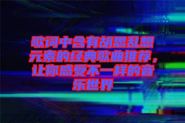 歌詞中含有胡思亂想元素的經典歌曲推薦,讓你感受不一樣的音樂世界