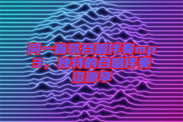 同一首歌合唱伴奏mp3,獨特的合唱伴奏資源享