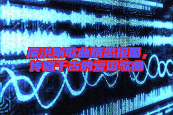 屠洪剛歌曲精忠報國,傳唱千古的愛國歌曲