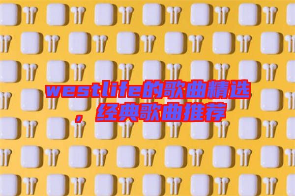 westlife的歌曲精選,經典歌曲推薦