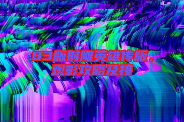 83版射雕英雄傳版,觀影攻略及接