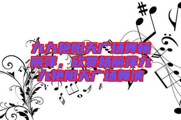 九九艷陽天廣場舞楊麗萍，欣賞楊麗萍九九艷陽天廣場舞演