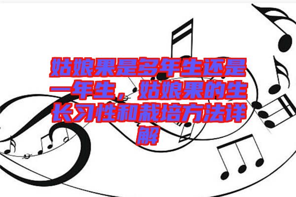 姑娘果是多年生還是一年生，姑娘果的生長習性和栽培方法詳解