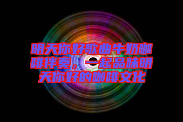 明天你好歌曲牛奶咖啡伴奏，一起品味明天你好的咖啡文化