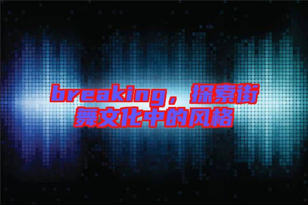 breaking,探索街舞文化中的風(fēng)格