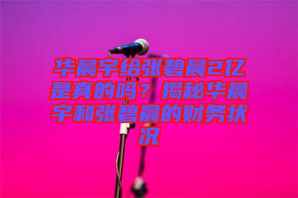 華晨宇給張碧晨2億是真的嗎?揭秘華晨宇和張碧晨的財(cái)務(wù)狀況