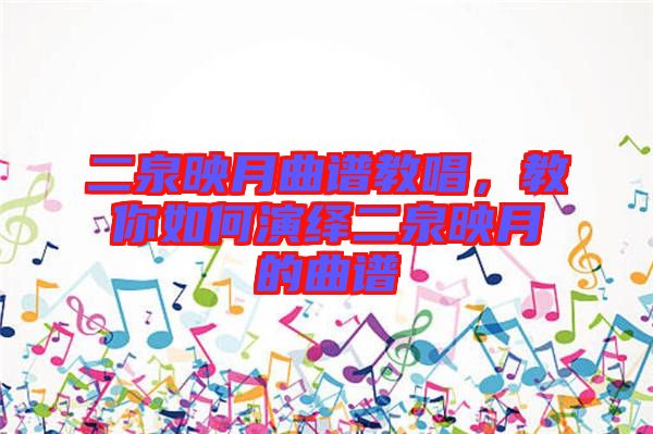 二泉映月曲譜教唱,教你如何演繹二泉映月的曲譜
