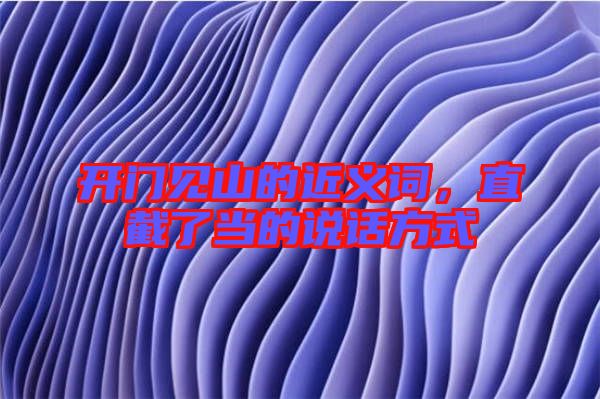 開門見山的近義詞,直截了當的說話方式