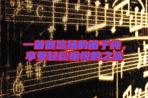 一首很悠揚的笛子純，享受輕松愉悅的之旅