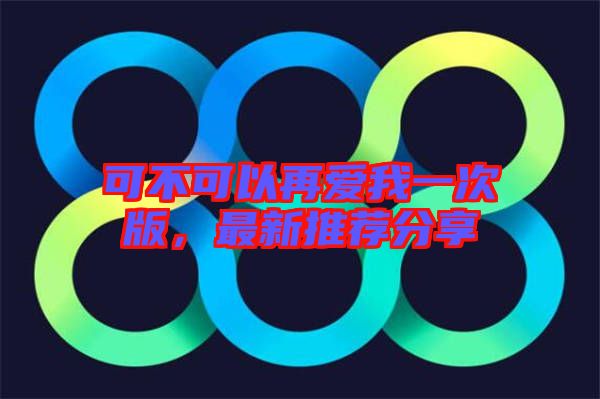 可不可以再愛我一次版，最新推薦分享