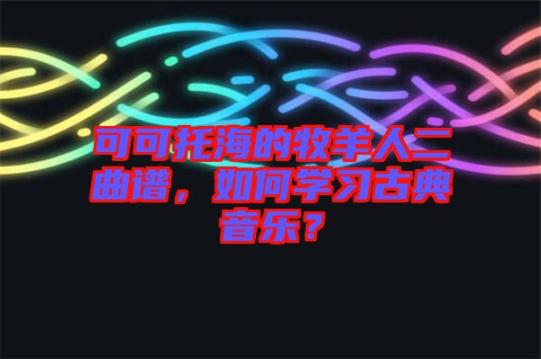 可可托海的牧羊人二曲譜，如何學(xué)習(xí)古典音樂(lè)？
