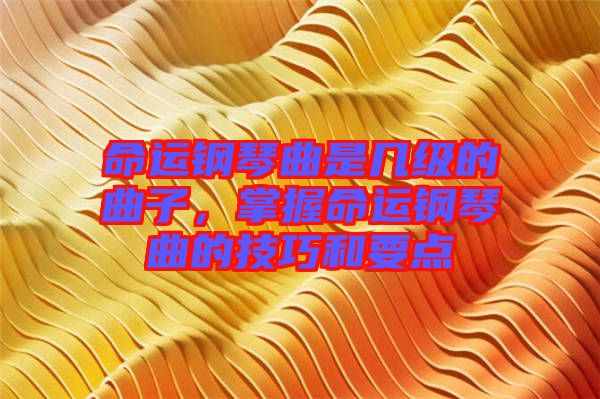 命運鋼琴曲是幾級的曲子,掌握命運鋼琴曲的技巧和要點