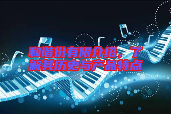 和諧份有限介紹,了解其歷史與產(chǎn)品特點(diǎn)