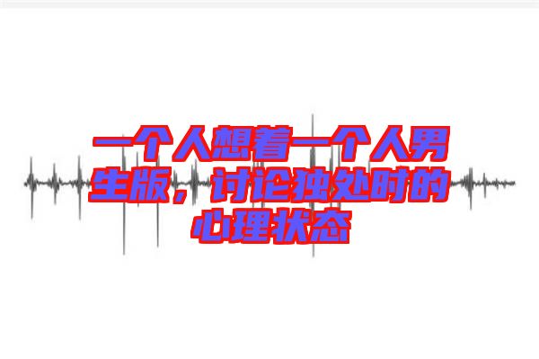 一個人想著一個人男生版,討論獨處時的心理狀態(tài)