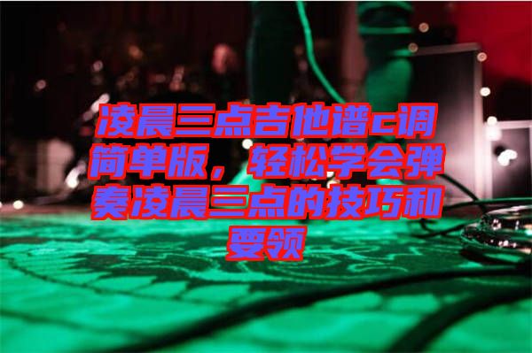 凌晨三點吉他譜c調簡單版，輕松學會彈奏凌晨三點的技巧和要領