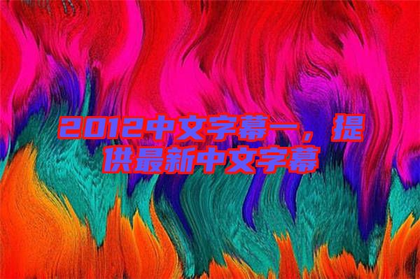 2012中文字幕一,提供最新中文字幕