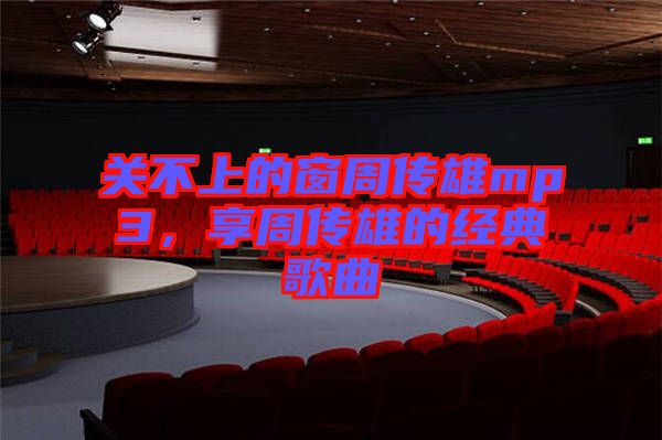 關(guān)不上的窗周傳雄mp3，享周傳雄的經(jīng)典歌曲