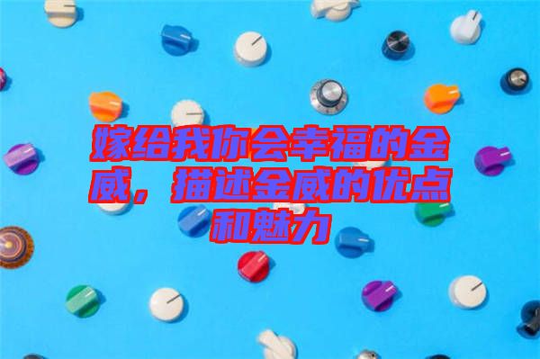 嫁給我你會(huì)幸福的金威，描述金威的優(yōu)點(diǎn)和魅力