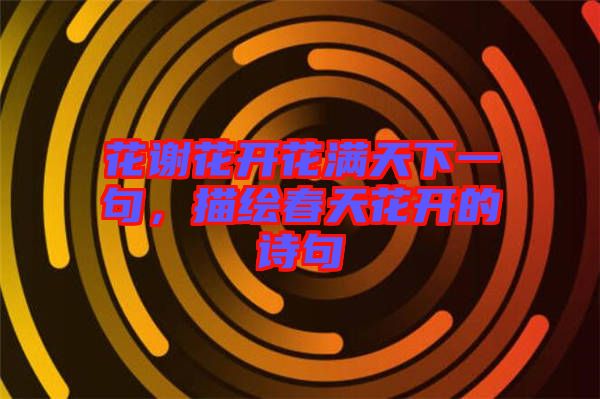 花謝花開花滿天下一句,描繪春天花開的詩句