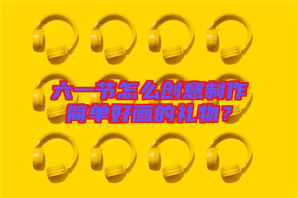 六一節(jié)怎么創(chuàng)意制作簡單好畫的禮物?