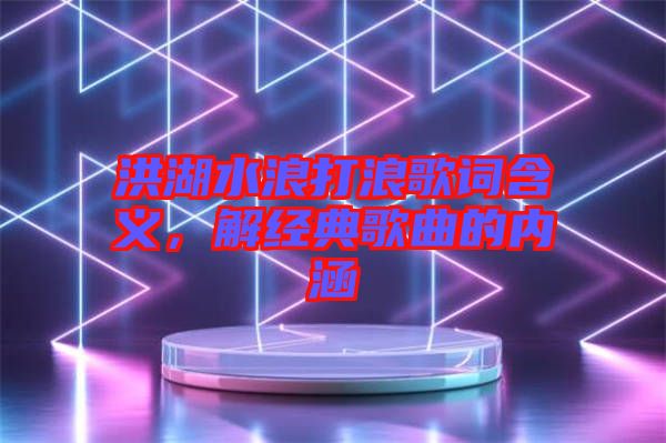 洪湖水浪打浪歌詞含義，解經典歌曲的內涵