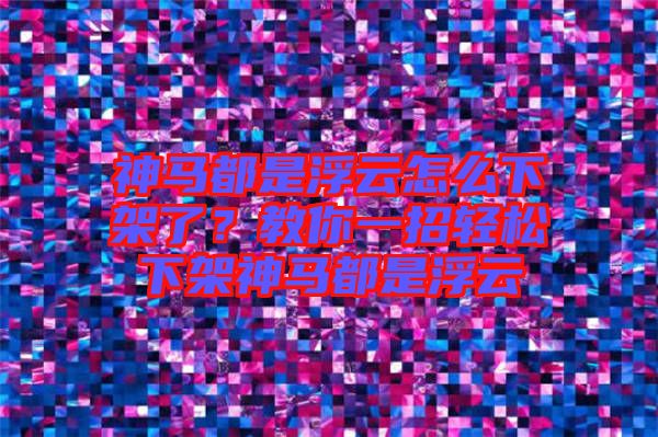 神馬都是浮云怎么下架了?教你一招輕松下架神馬都是浮云