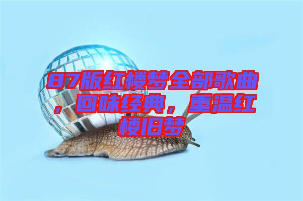 87版紅樓夢全部歌曲,回味經典,重溫紅樓舊夢