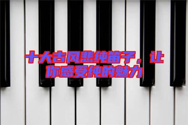 十大古風悲純笛子,讓你感受純的魅力