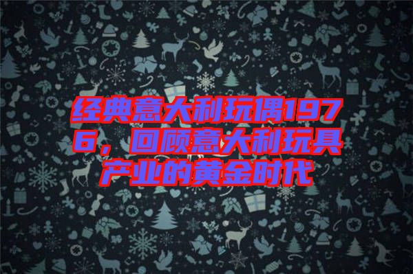 經(jīng)典意大利玩偶1976,回顧意大利玩具產(chǎn)業(yè)的黃金時代